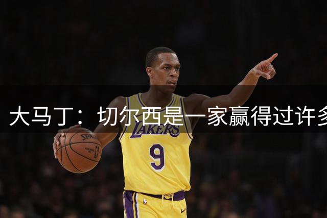 大马丁：切尔西是一家赢得过许多荣誉的豪门，我认为我们非常契合