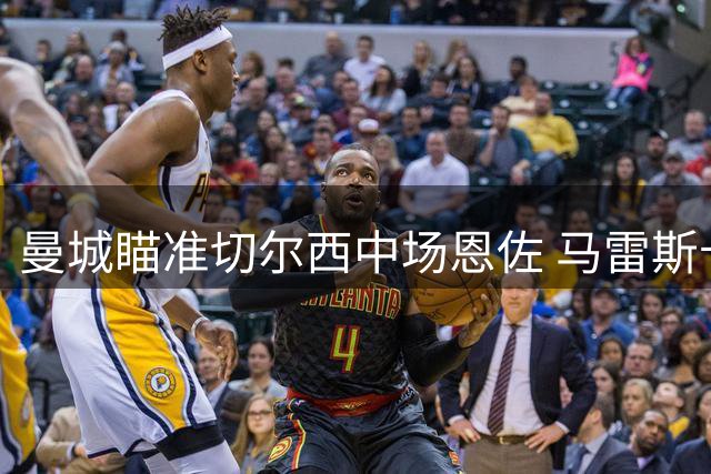 曼城瞄准切尔西中场恩佐 马雷斯卡欲引进旧部