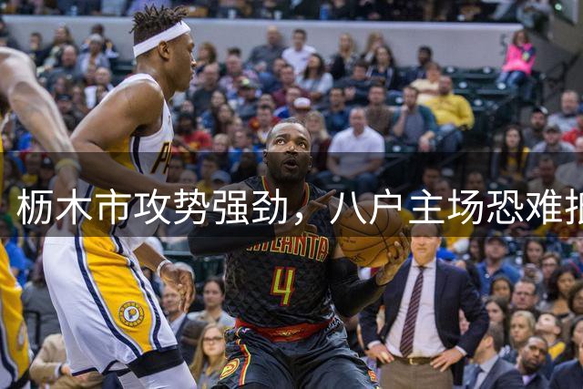 枥木市攻势强劲，八户主场恐难抵挡
